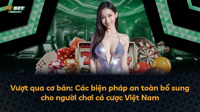 Vượt qua cơ bản: Các biện pháp an toàn bổ sung cho người chơi cá cược Việt Nam